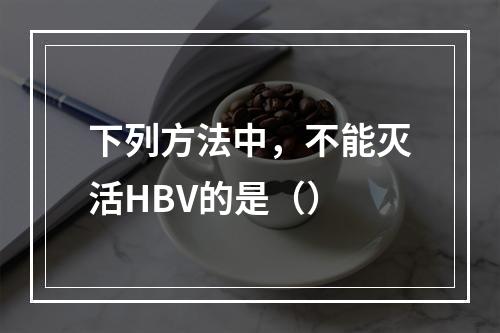 下列方法中，不能灭活HBV的是（）