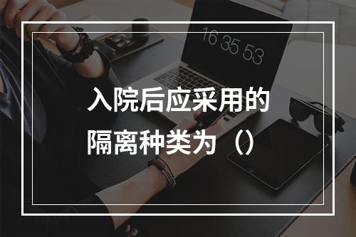 入院后应采用的隔离种类为（）