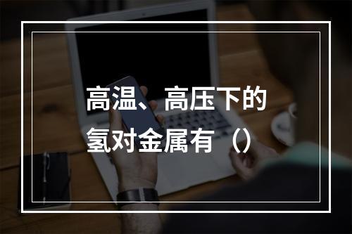 高温、高压下的氢对金属有（）