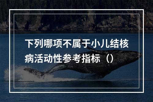 下列哪项不属于小儿结核病活动性参考指标（）