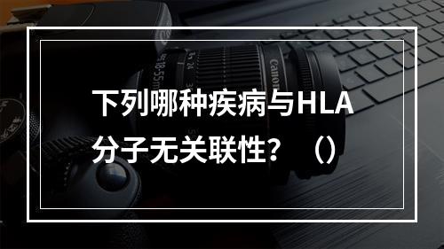 下列哪种疾病与HLA分子无关联性？（）