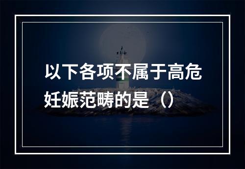 以下各项不属于高危妊娠范畴的是（）