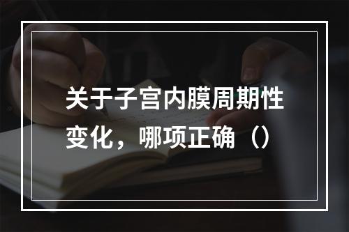 关于子宫内膜周期性变化，哪项正确（）