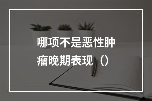 哪项不是恶性肿瘤晚期表现（）