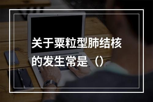 关于粟粒型肺结核的发生常是（）