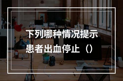 下列哪种情况提示患者出血停止（）