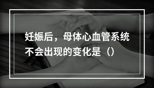 妊娠后，母体心血管系统不会出现的变化是（）