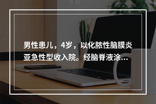 男性患儿，4岁，以化脓性脑膜炎亚急性型收入院。经脑脊液涂片革