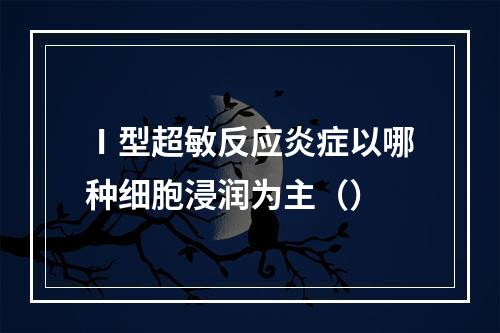 Ⅰ型超敏反应炎症以哪种细胞浸润为主（）