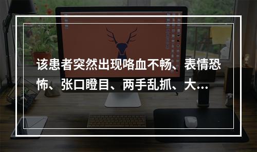 该患者突然出现咯血不畅、表情恐怖、张口瞪目、两手乱抓、大汗淋