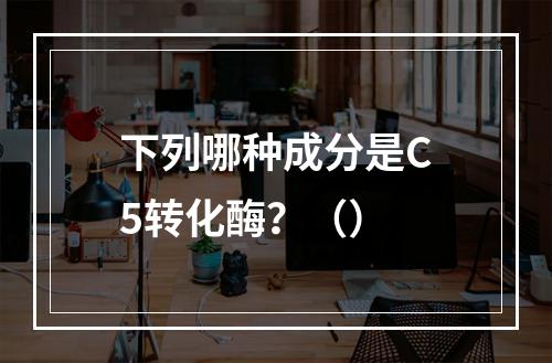 下列哪种成分是C5转化酶？（）