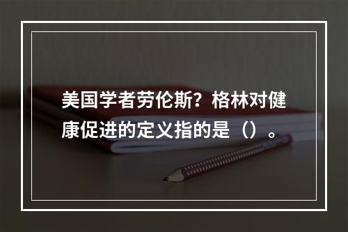 美国学者劳伦斯？格林对健康促进的定义指的是（）。