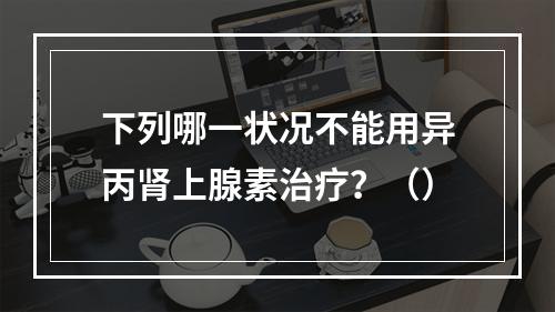 下列哪一状况不能用异丙肾上腺素治疗？（）