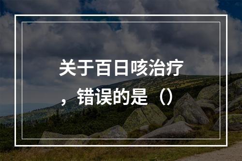 关于百日咳治疗，错误的是（）