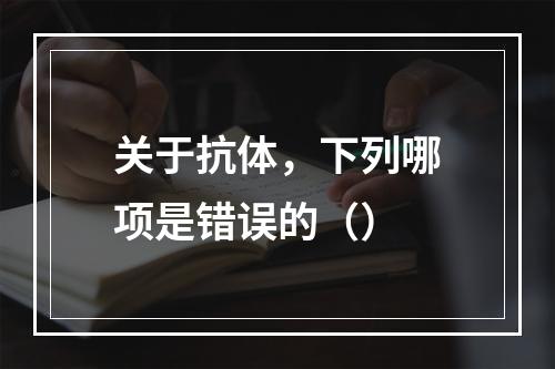 关于抗体，下列哪项是错误的（）