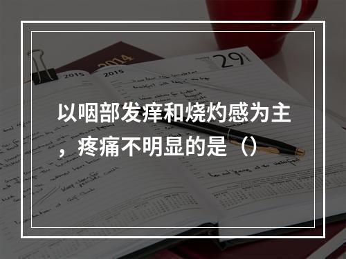 以咽部发痒和烧灼感为主，疼痛不明显的是（）