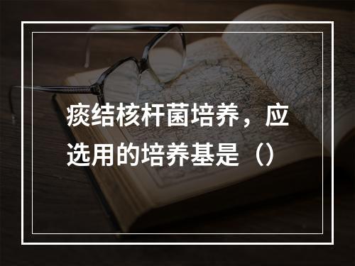 痰结核杆菌培养，应选用的培养基是（）