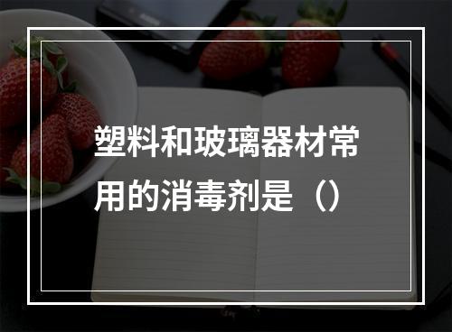 塑料和玻璃器材常用的消毒剂是（）