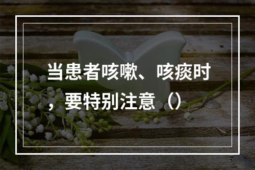 当患者咳嗽、咳痰时，要特别注意（）