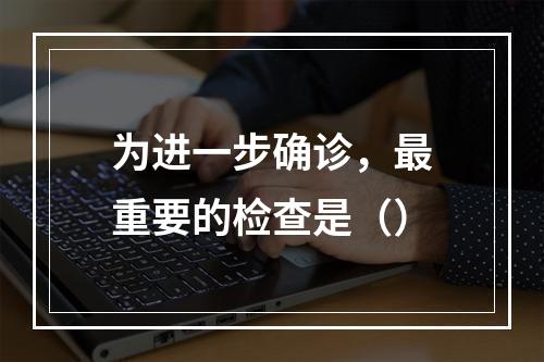 为进一步确诊，最重要的检查是（）