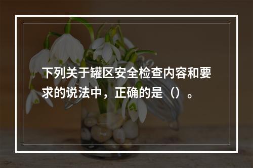 下列关于罐区安全检查内容和要求的说法中，正确的是（）。