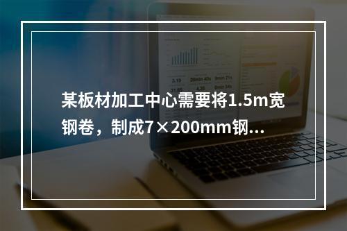 某板材加工中心需要将1.5m宽钢卷，制成7×200mm钢带卷