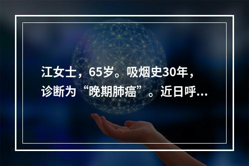 江女士，65岁。吸烟史30年，诊断为“晚期肺癌”。近日呼吸困