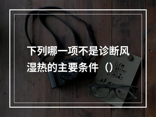 下列哪一项不是诊断风湿热的主要条件（）