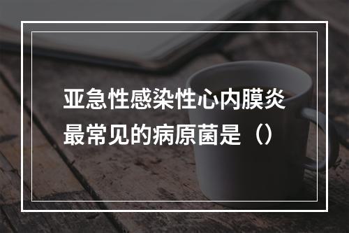 亚急性感染性心内膜炎最常见的病原菌是（）