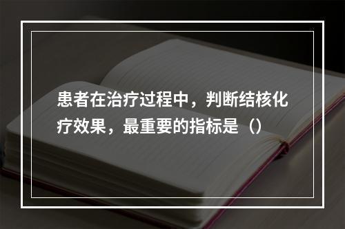 患者在治疗过程中，判断结核化疗效果，最重要的指标是（）