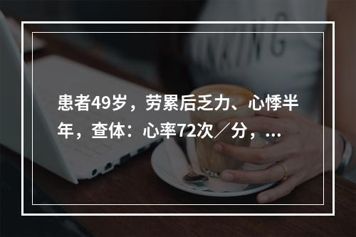 患者49岁，劳累后乏力、心悸半年，查体：心率72次／分，律齐