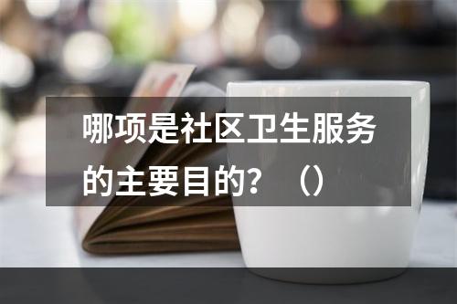 哪项是社区卫生服务的主要目的？（）