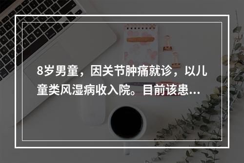 8岁男童，因关节肿痛就诊，以儿童类风湿病收入院。目前该患儿体