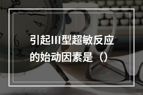 引起Ⅲ型超敏反应的始动因素是（）