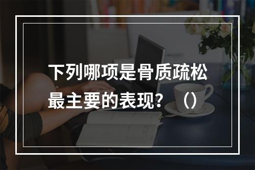 下列哪项是骨质疏松最主要的表现？（）