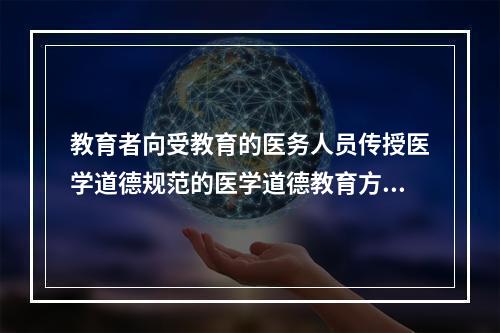 教育者向受教育的医务人员传授医学道德规范的医学道德教育方法是