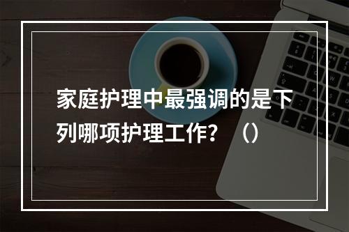 家庭护理中最强调的是下列哪项护理工作？（）