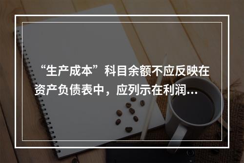 “生产成本”科目余额不应反映在资产负债表中，应列示在利润表中