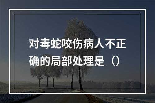 对毒蛇咬伤病人不正确的局部处理是（）