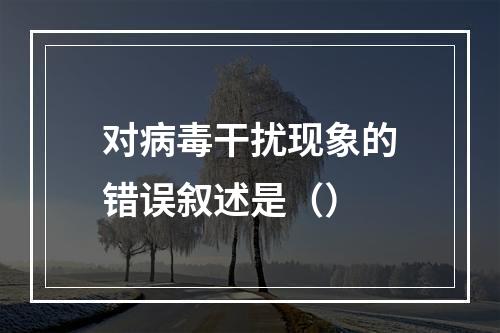 对病毒干扰现象的错误叙述是（）