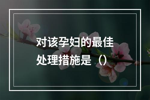 对该孕妇的最佳处理措施是（）