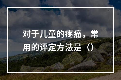 对于儿童的疼痛，常用的评定方法是（）