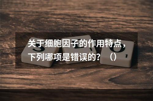 关于细胞因子的作用特点，下列哪项是错误的？（）