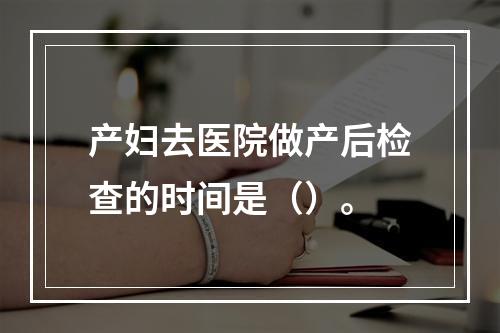 产妇去医院做产后检查的时间是（）。