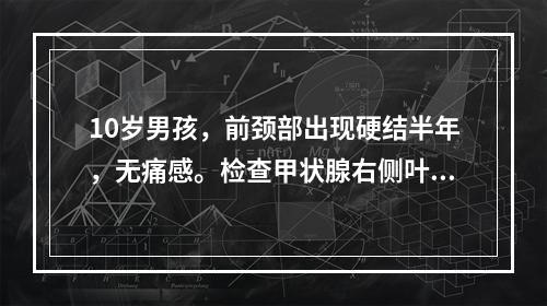 10岁男孩，前颈部出现硬结半年，无痛感。检查甲状腺右侧叶有2