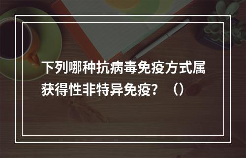 下列哪种抗病毒免疫方式属获得性非特异免疫？（）