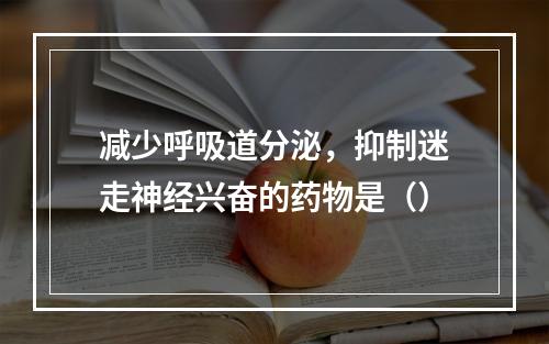 减少呼吸道分泌，抑制迷走神经兴奋的药物是（）