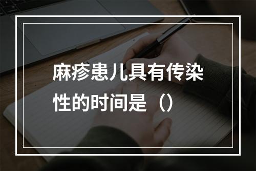 麻疹患儿具有传染性的时间是（）