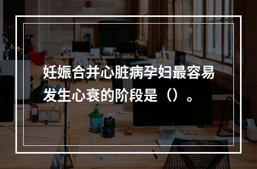 妊娠合并心脏病孕妇最容易发生心衰的阶段是（）。