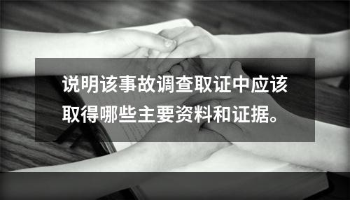 说明该事故调查取证中应该取得哪些主要资料和证据。